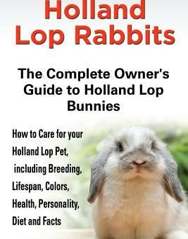 Holland Lop Rabbits The Complete Owner s Guide to Holland Lop Bunnies How to Care for your Holland Lop Pet, including Breeding, Lifespan, Colors, Heal Online Hot Sale